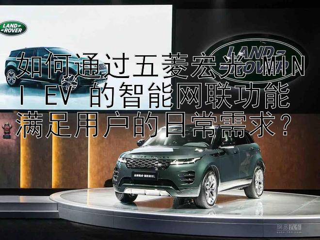 如何通过五菱宏光 MINI EV 的智能网联功能满足用户的日常需求？