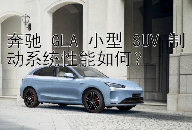 奔驰 GLA 小型 SUV 制动系统性能如何？