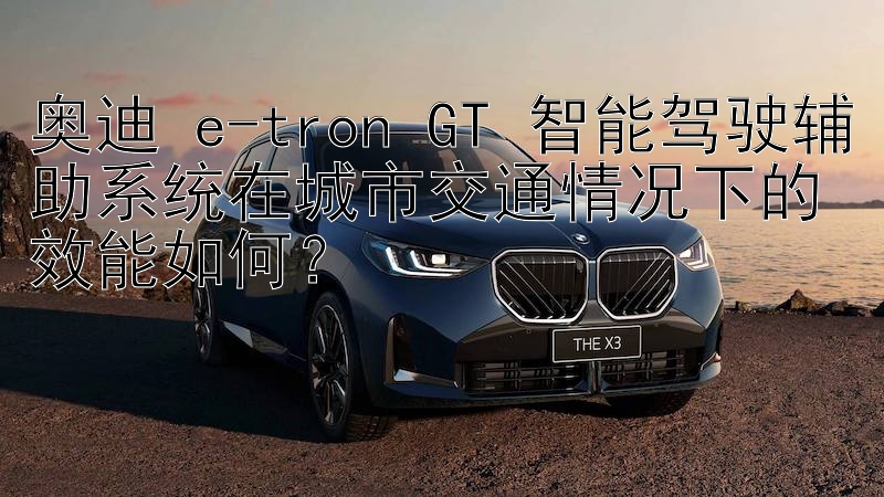 奥迪 e-tron GT 智能驾驶辅助系统在城市交通情况下的效能如何？