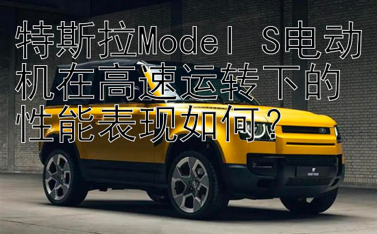 特斯拉Model S电动机在高速运转下的性能表现如何？