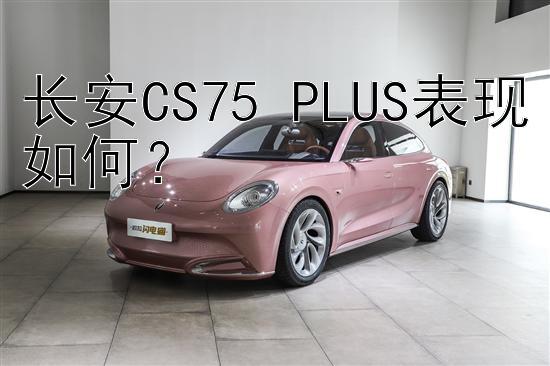 长安CS75 PLUS表现如何？