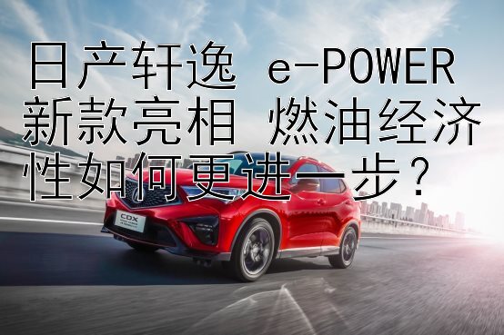 日产轩逸 e-POWER 新款亮相 燃油经济性如何更进一步？