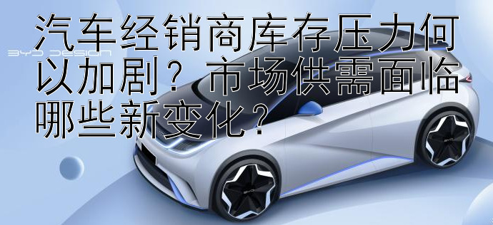 汽车经销商库存压力何以加剧？市场供需面临哪些新变化？