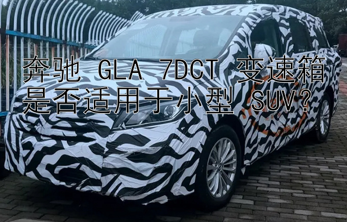 奔驰 GLA 7DCT 变速箱是否适用于小型 SUV？