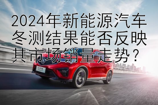 2024年新能源汽车冬测结果能否反映其市场销量走势？