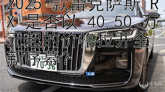 2025 款雷克萨斯 RX 是否以 40.50 万元起的价格拉开全新序幕？