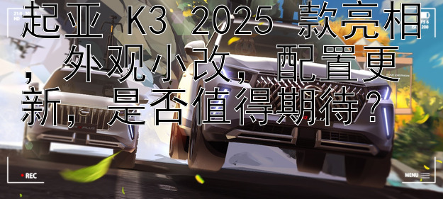 起亚 K3 2025 款亮相，外观小改，配置更新，是否值得期待？