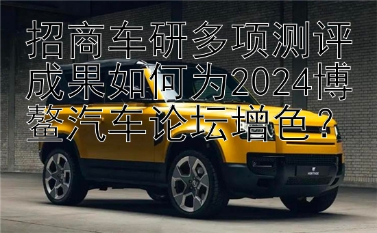 招商车研多项测评成果如何为2024博鳌汽车论坛增色？