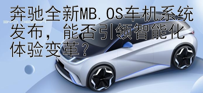 奔驰全新MB.OS车机系统发布能否引领智能化体验变革？