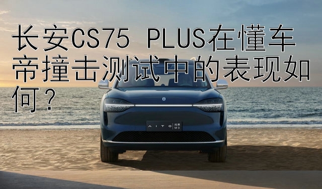 长安CS75 PLUS在懂车帝撞击测试中的表现如何？