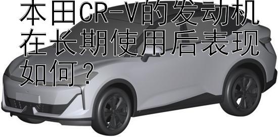 本田CR-V的发动机在长期使用后表现如何？