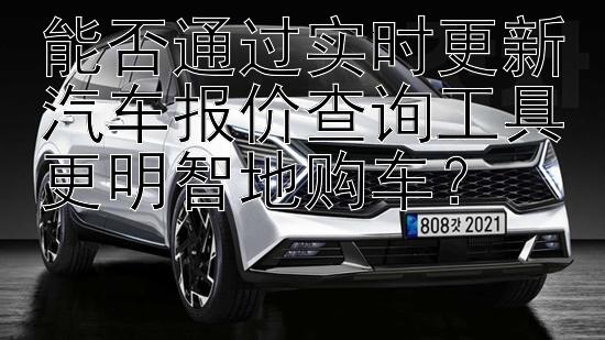 能否通过实时更新汽车报价查询工具更明智地购车？