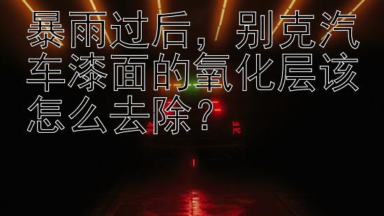 暴雨过后，别克汽车漆面的氧化层该怎么去除？