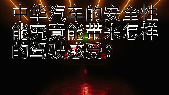 中华汽车的安全性能究竟能带来怎样的驾驶感受？