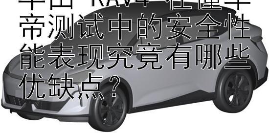 丰田 RAV4 在懂车帝测试中的安全性能表现究竟有哪些优缺点？