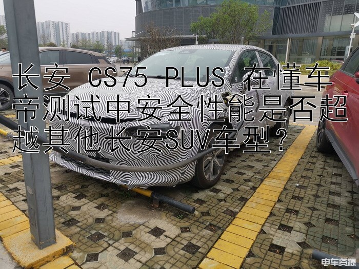 长安 CS75 PLUS 在懂车帝测试中安全性能是否超越其他长安SUV车型？