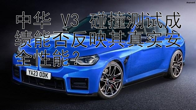 中华 V3 碰撞测试成绩能否反映其真实安全性能？