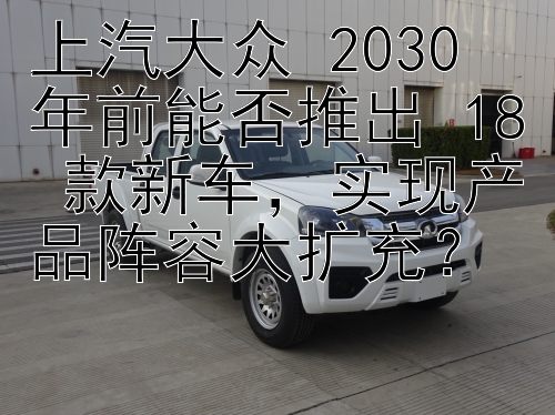 上汽大众 2030 年前能否推出 18 款新车，实现产品阵容大扩充？