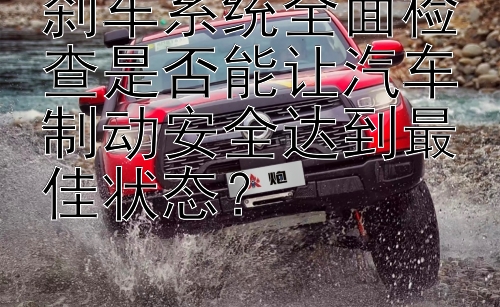 刹车系统全面检查是否能让汽车制动安全达到最佳状态？