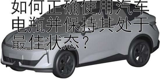 如何正确使用汽车电瓶并保持其处于最佳状态？