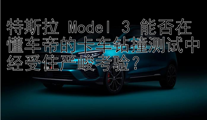 特斯拉 Model 3 能否在懂车帝的卡车钻撞测试中经受住严峻考验？