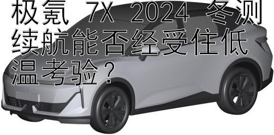 极氪 7X 2024 冬测续航能否经受住低温考验？