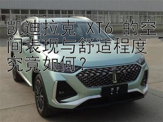 凯迪拉克 XT6 的空间表现与舒适程度究竟如何？