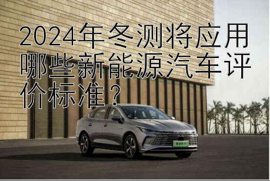 2024年冬测将应用哪些新能源汽车评价标准？