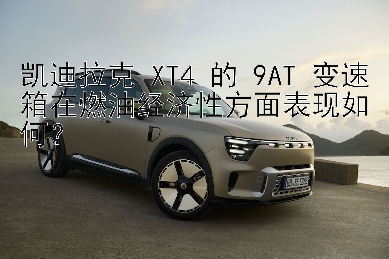 凯迪拉克 XT4 的 9AT 变速箱在燃油经济性方面表现如何？