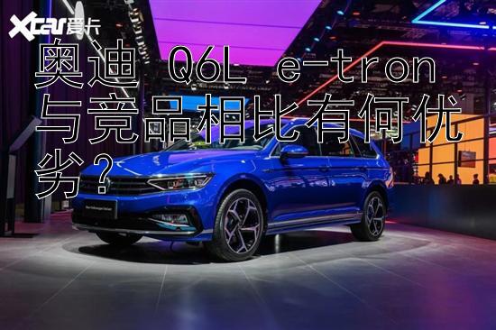 奥迪 Q6L e-tron 与竞品相比有何优劣？