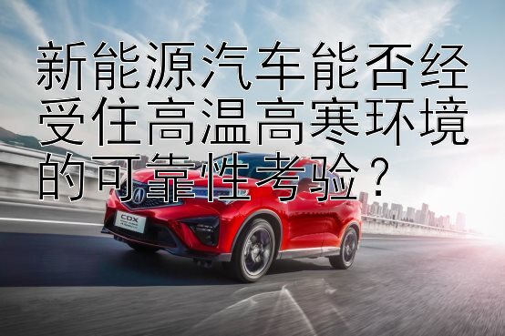 新能源汽车能否经受住高温高寒环境的可靠性考验？